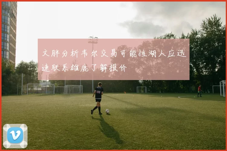 文胖分析韦尔交易可能性湖人应迅速联系雄鹿了解报价