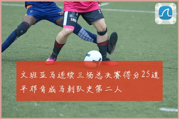 文班亚马连续三场总决赛得分25追平邓肯成马刺队史第二人