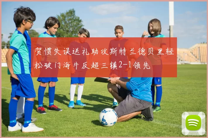 贺惯失误送礼助攻斯特兰德贝里轻松破门海牛反超三镇2-1领先