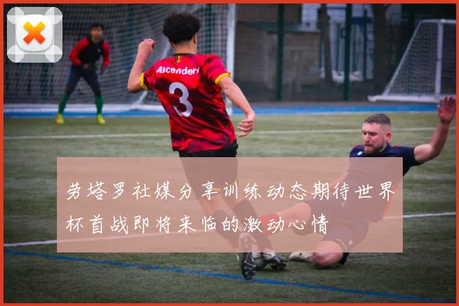 劳塔罗社媒分享训练动态期待世界杯首战即将来临的激动心情