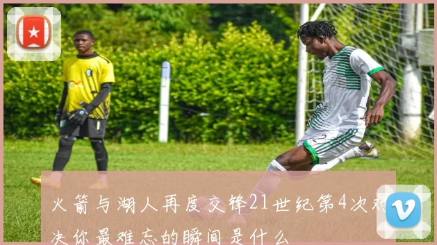 火箭与湖人再度交锋21世纪第4次对决你最难忘的瞬间是什么