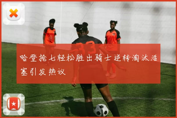 哈登抢七轻松胜出骑士逆转淘汰活塞引发热议