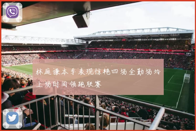 林庭谦本季表现惊艳四场全勤场均上场时间领跑联赛