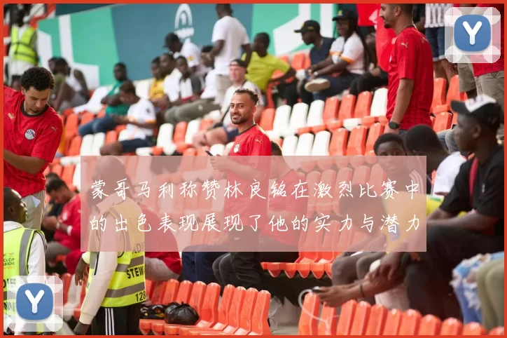 蒙哥马利称赞林良铭在激烈比赛中的出色表现展现了他的实力与潜力