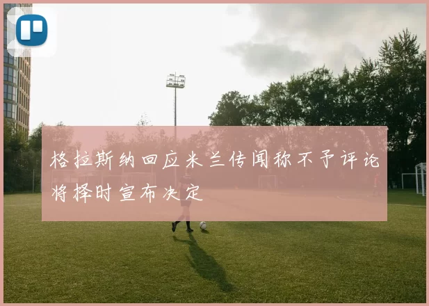 格拉斯纳回应米兰传闻称不予评论将择时宣布决定