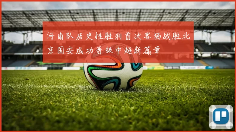 河南队历史性胜利首次客场战胜北京国安成功晋级中超新篇章