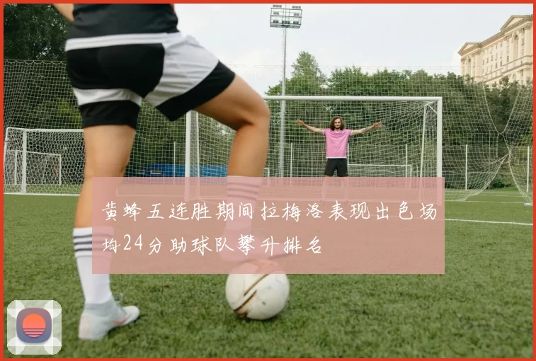 黄蜂五连胜期间拉梅洛表现出色场均24分助球队攀升排名