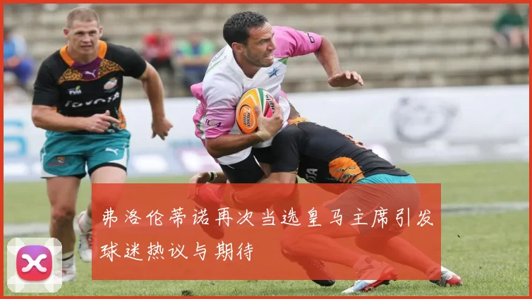 弗洛伦蒂诺再次当选皇马主席引发球迷热议与期待