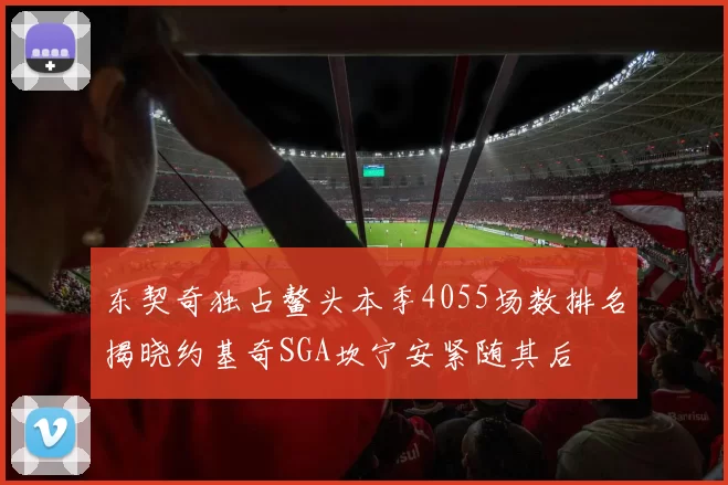 东契奇独占鳌头本季4055场数排名揭晓约基奇SGA坎宁安紧随其后