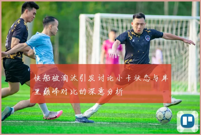 快船被淘汰引发讨论小卡状态与库里巅峰对比的深意分析