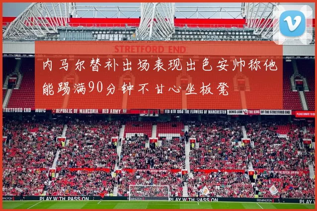 内马尔替补出场表现出色安帅称他能踢满90分钟不甘心坐板凳