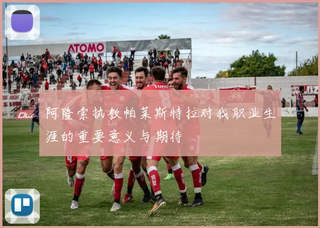 阿隆索执教帕莱斯特拉对我职业生涯的重要意义与期待