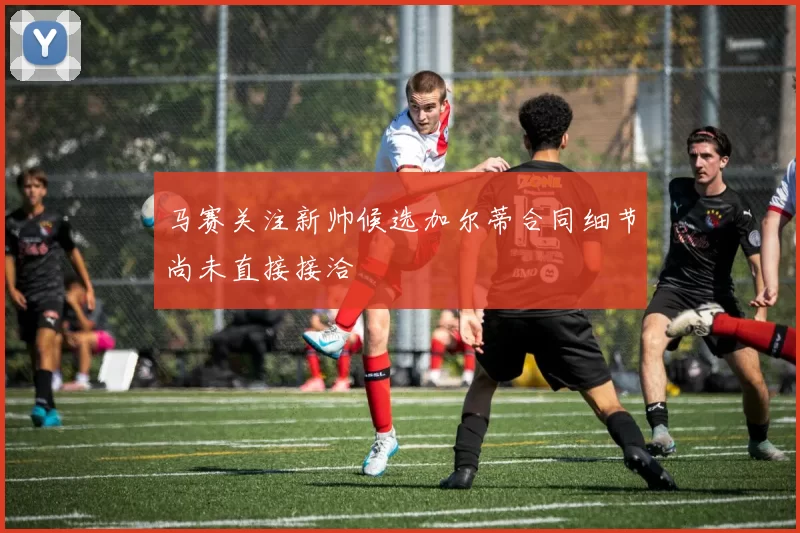 马赛关注新帅候选加尔蒂合同细节尚未直接接洽