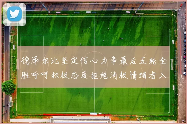 德泽尔比坚定信心力争最后五轮全胜呼吁积极态度拒绝消极情绪者入训