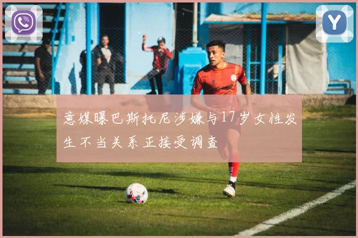 意媒曝巴斯托尼涉嫌与17岁女性发生不当关系正接受调查