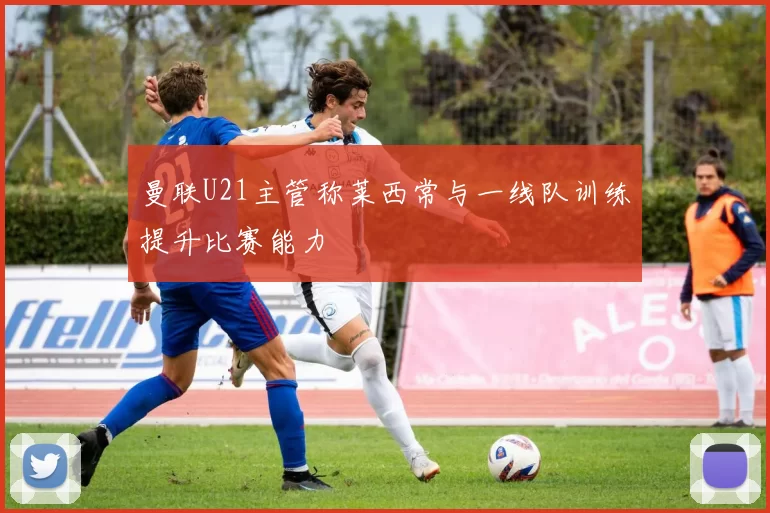 曼联U21主管称莱西常与一线队训练提升比赛能力