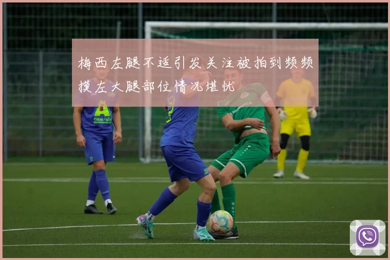 梅西左腿不适引发关注被拍到频频摸左大腿部位情况堪忧