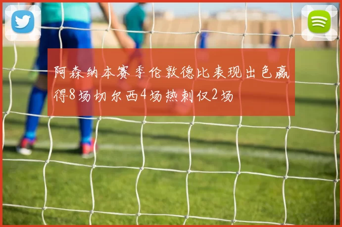 阿森纳本赛季伦敦德比表现出色赢得8场切尔西4场热刺仅2场
