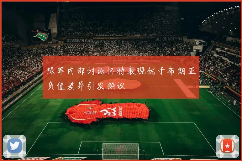 绿军内部讨论怀特表现优于布朗正负值差异引发热议
